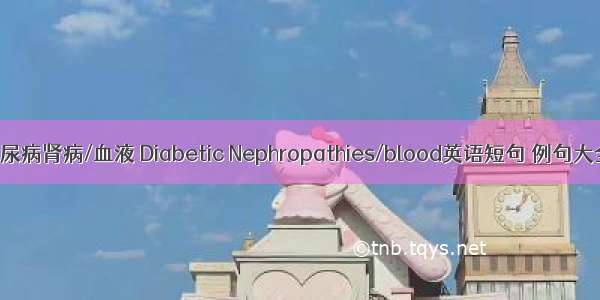 糖尿病肾病/血液 Diabetic Nephropathies/blood英语短句 例句大全