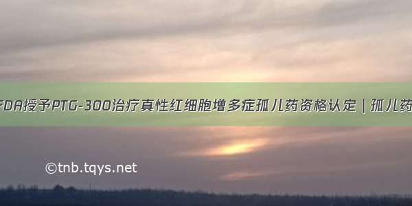 FDA授予PTG-300治疗真性红细胞增多症孤儿药资格认定 | 孤儿药