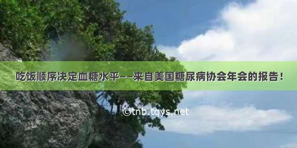 吃饭顺序决定血糖水平——来自美国糖尿病协会年会的报告！