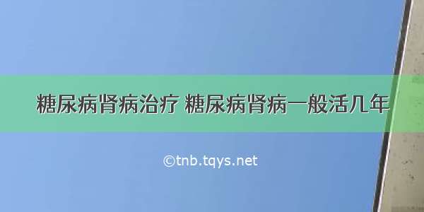 糖尿病肾病治疗 糖尿病肾病一般活几年