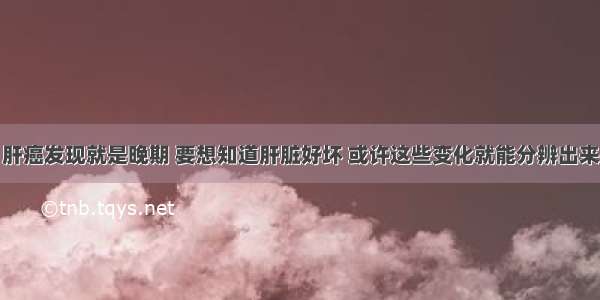 肝癌发现就是晚期 要想知道肝脏好坏 或许这些变化就能分辨出来