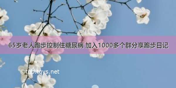 65岁老人跑步控制住糖尿病 加入1000多个群分享跑步日记