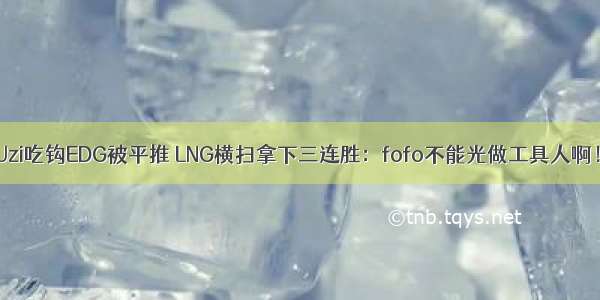 Uzi吃钩EDG被平推 LNG横扫拿下三连胜：fofo不能光做工具人啊！