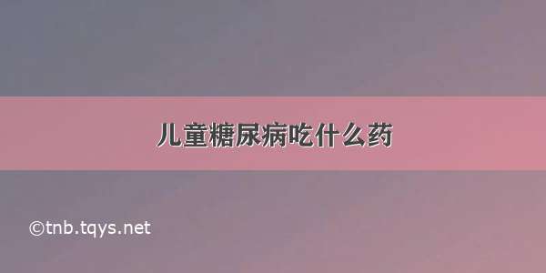 儿童糖尿病吃什么药