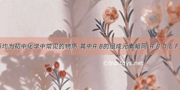 下列物质均为初中化学中常见的物质 其中A B的组成元素相同 A B D E F为氧化物