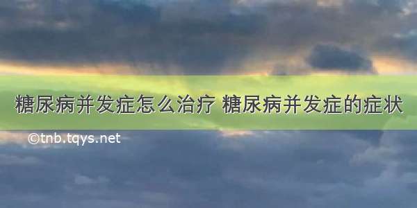 糖尿病并发症怎么治疗 糖尿病并发症的症状