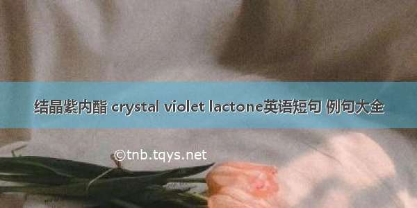 结晶紫内酯 crystal violet lactone英语短句 例句大全