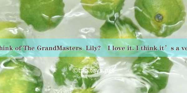 –What do you think of The GrandMasters  Lily?–I love it. I think it’s a very successful ac