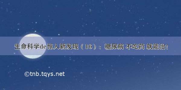 生命科学de惊人新发现（16）：糖尿病 不吃药 就能治！