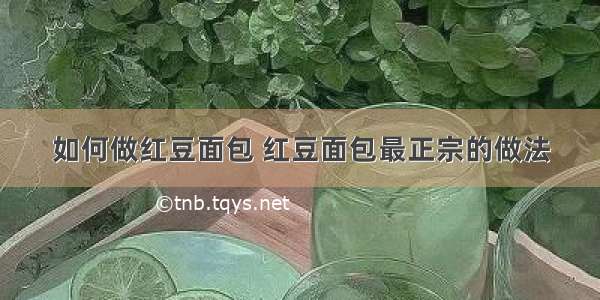 如何做红豆面包 红豆面包最正宗的做法