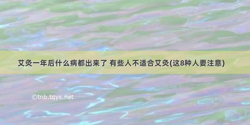 艾灸一年后什么病都出来了 有些人不适合艾灸(这8种人要注意)