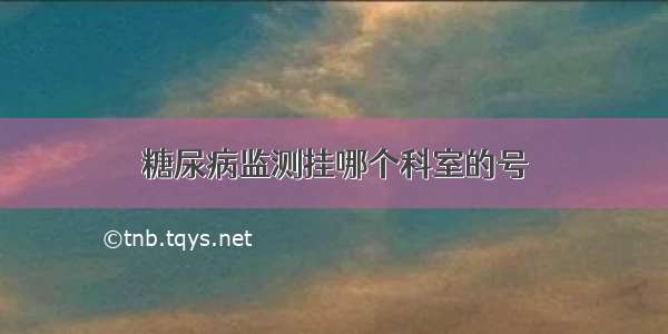 糖尿病监测挂哪个科室的号