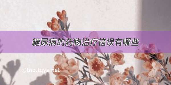 糖尿病的药物治疗错误有哪些