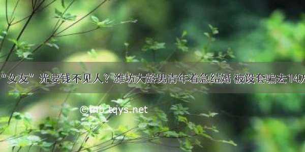 网恋“女友”光要钱不见人？潍坊大龄男青年着急结婚 被设套骗去14万余元