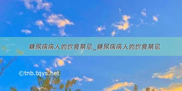 ​糖尿病病人的饮食禁忌_糖尿病病人的饮食禁忌