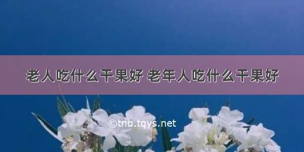 老人吃什么干果好 老年人吃什么干果好