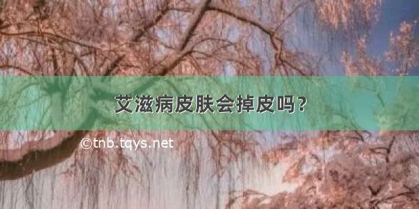 艾滋病皮肤会掉皮吗？