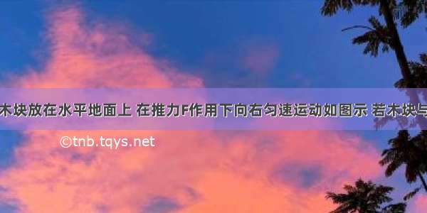 质量为m的木块放在水平地面上 在推力F作用下向右匀速运动如图示 若木块与地面间的动