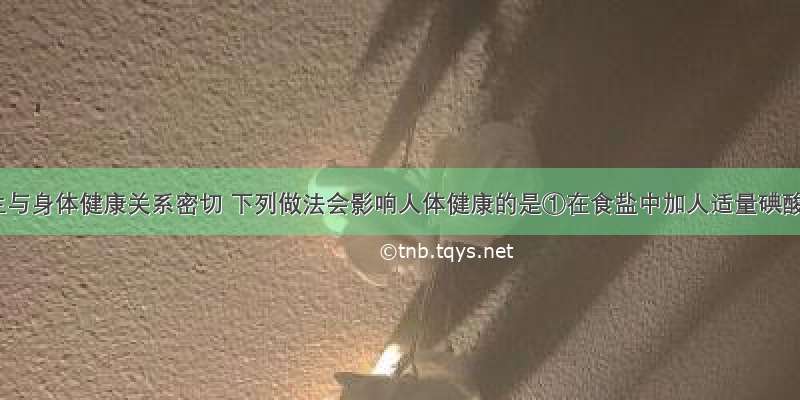 食品卫生与身体健康关系密切 下列做法会影响人体健康的是①在食盐中加人适量碘酸钾防