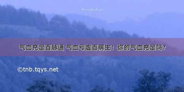 气血充足百脉通 气血亏虚百病生！你的气血充足吗？