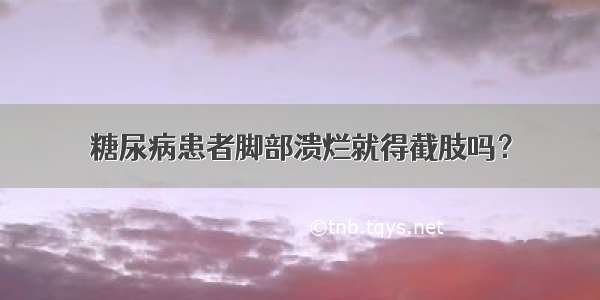 糖尿病患者脚部溃烂就得截肢吗？