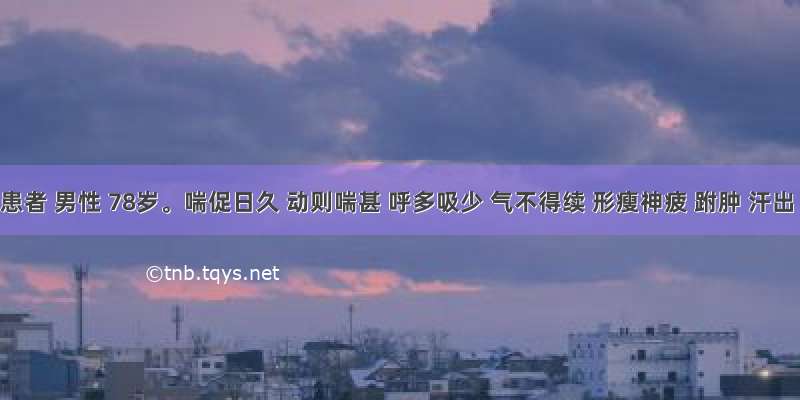 某患者 男性 78岁。喘促日久 动则喘甚 呼多吸少 气不得续 形瘦神疲 跗肿 汗出