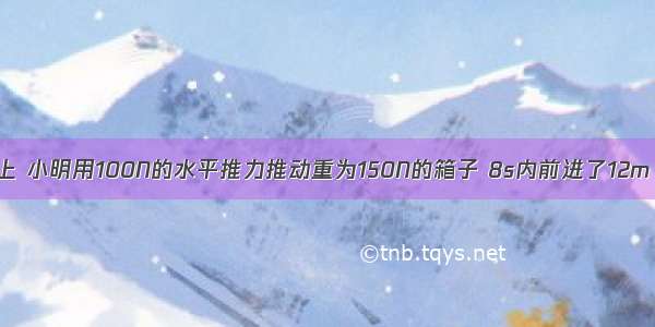 在水平地面上 小明用100N的水平推力推动重为150N的箱子 8s内前进了12m 这个过程中