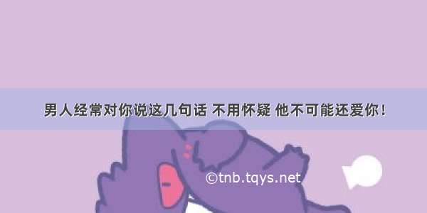 男人经常对你说这几句话 不用怀疑 他不可能还爱你！