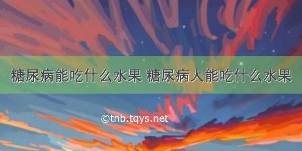 糖尿病能吃什么水果 糖尿病人能吃什么水果