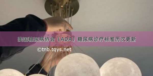 美国糖尿病协会（ADA）糖尿病诊疗标准历次更新