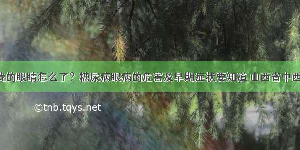 并发症 | 我的眼睛怎么了？糖尿病眼病的危害及早期症状要知道 山西省中西医结合医