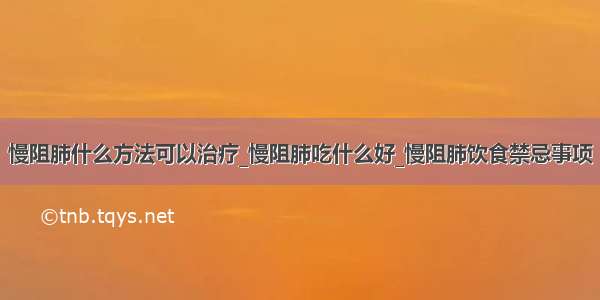 慢阻肺什么方法可以治疗_慢阻肺吃什么好_慢阻肺饮食禁忌事项