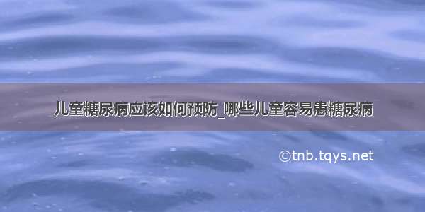 儿童糖尿病应该如何预防_哪些儿童容易患糖尿病