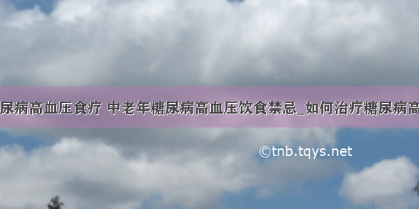 ​糖尿病高血压食疗 中老年糖尿病高血压饮食禁忌_如何治疗糖尿病高血压