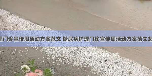 糖尿病护理门诊宣传周活动方案范文 糖尿病护理门诊宣传周活动方案范文怎么写(7篇)