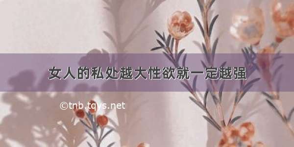 女人的私处越大性欲就一定越强