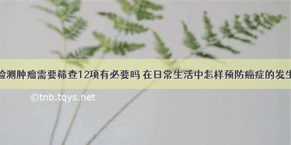 检测肿瘤需要筛查12项有必要吗	在日常生活中怎样预防癌症的发生