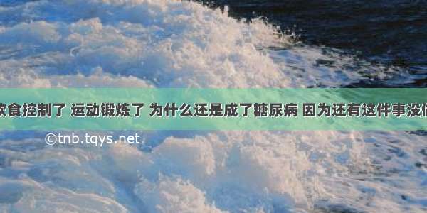 饮食控制了 运动锻炼了 为什么还是成了糖尿病 因为还有这件事没做