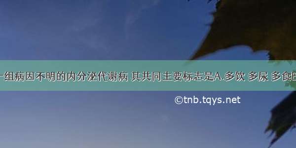 糖尿病是一组病因不明的内分泌代谢病 其共同主要标志是A.多饮 多尿 多食B.乏力C.消