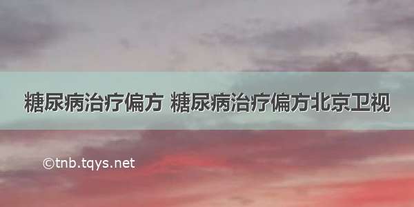 糖尿病治疗偏方 糖尿病治疗偏方北京卫视