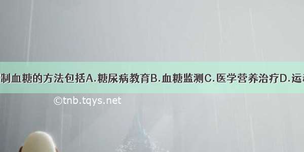 糖尿病患者控制血糖的方法包括A.糖尿病教育B.血糖监测C.医学营养治疗D.运动治疗E.降血