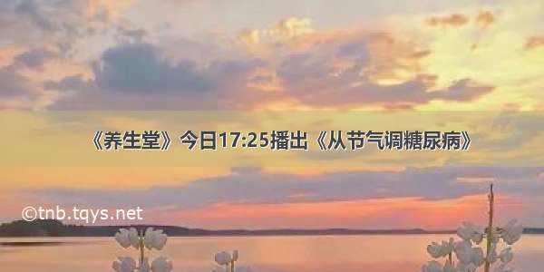 《养生堂》今日17:25播出《从节气调糖尿病》