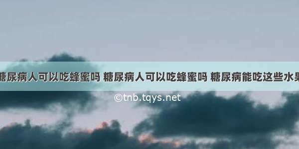 糖尿病人可以吃蜂蜜吗 糖尿病人可以吃蜂蜜吗 糖尿病能吃这些水果