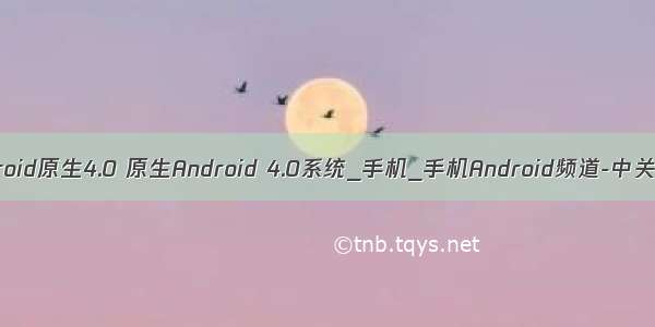 android原生4.0 原生Android 4.0系统_手机_手机Android频道-中关村