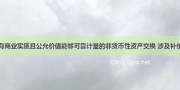 下列关于具有商业实质且公允价值能够可靠计量的非货币性资产交换 涉及补价时的会计处