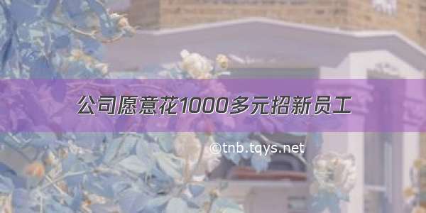 公司愿意花1000多元招新员工