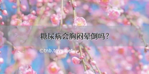 糖尿病会胸闷晕倒吗？