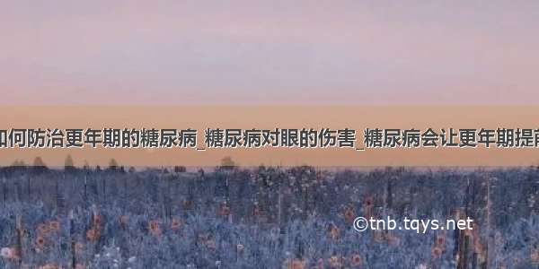 如何防治更年期的糖尿病_糖尿病对眼的伤害_糖尿病会让更年期提前