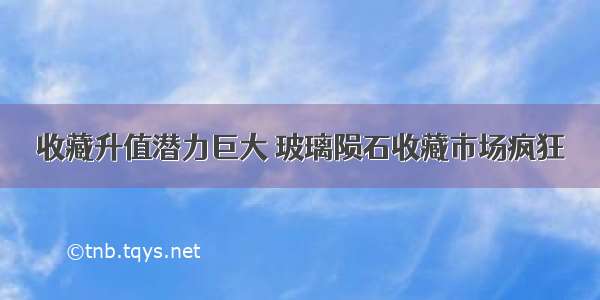 收藏升值潜力巨大 玻璃陨石收藏市场疯狂