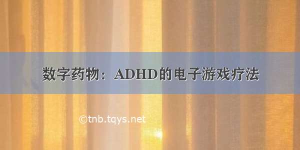 数字药物：ADHD的电子游戏疗法